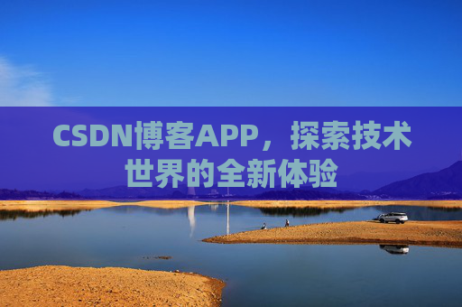 CSDN博客APP,探索技术世界的全新体验 CSDN博客APP,探索技术世界的全新体验